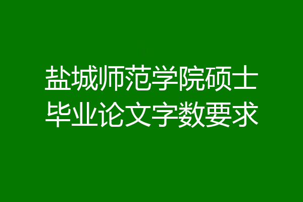 盐城师范学院硕士毕业论文字数要求