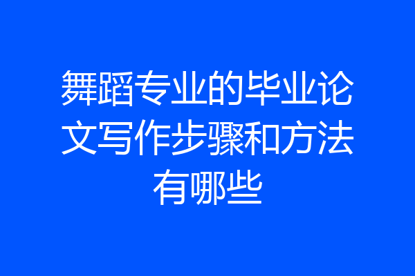 舞蹈专业的毕业论文写作步骤和方法有哪些