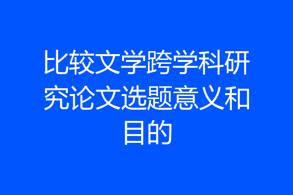 比较文学跨学科研究论文选题意义和目的