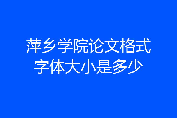 萍乡学院论文格式字体大小是多少
