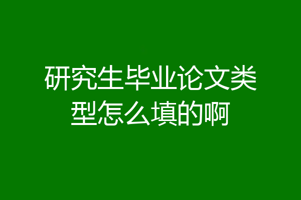 研究生毕业论文类型怎么填的啊