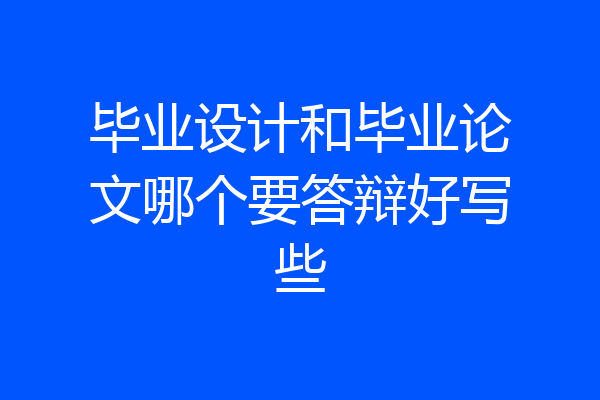 毕业设计和毕业论文哪个要答辩好写些