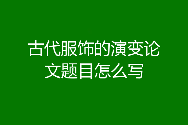 古代服饰的演变论文题目怎么写
