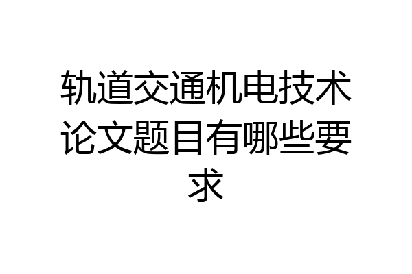 轨道交通机电技术论文题目有哪些要求