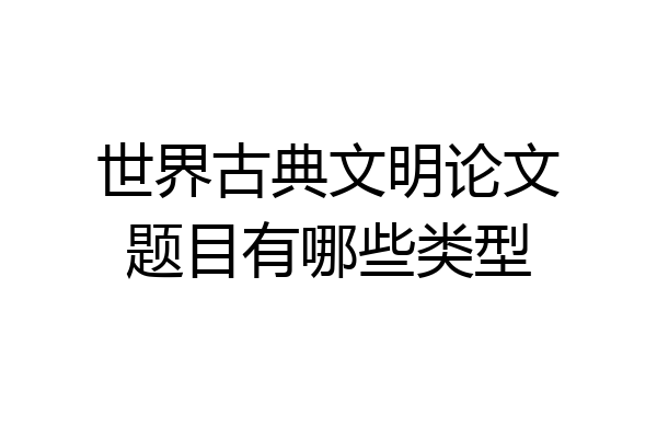 世界古典文明论文题目有哪些类型