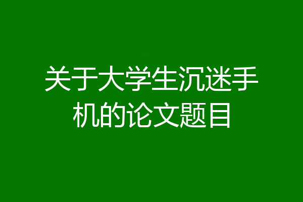 关于大学生沉迷手机的论文题目