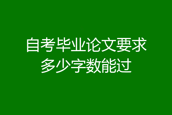 自考毕业论文要求多少字数能过
