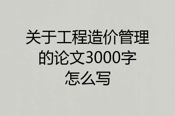 关于工程造价管理的论文3000字怎么写