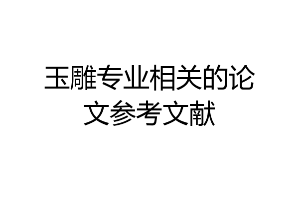 玉雕专业相关的论文参考文献