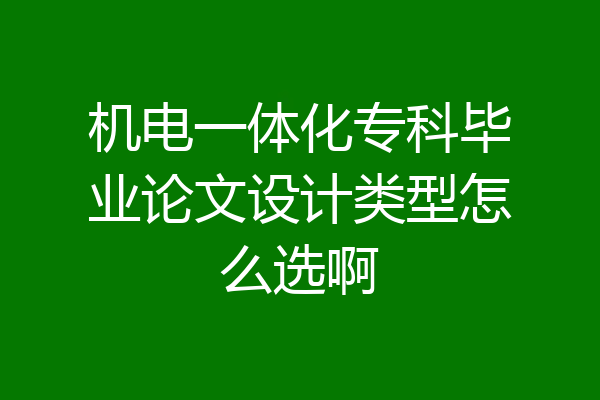 机电一体化专科毕业论文设计类型怎么选啊