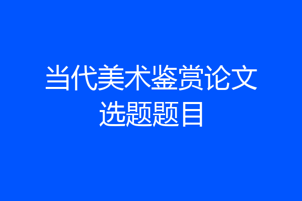 当代美术鉴赏论文选题题目