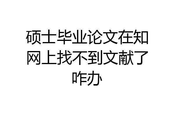 硕士毕业论文在知网上找不到文献了咋办
