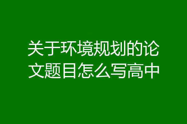 关于环境规划的论文题目怎么写高中