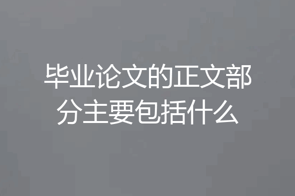 毕业论文的正文部分主要包括什么