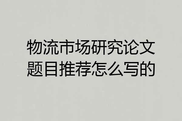 物流市场研究论文题目推荐怎么写的