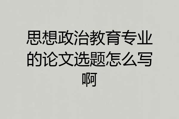 思想政治教育专业的论文选题怎么写啊