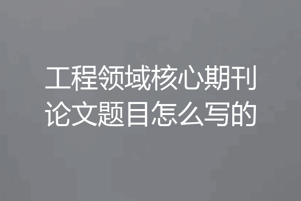 工程领域核心期刊论文题目怎么写的