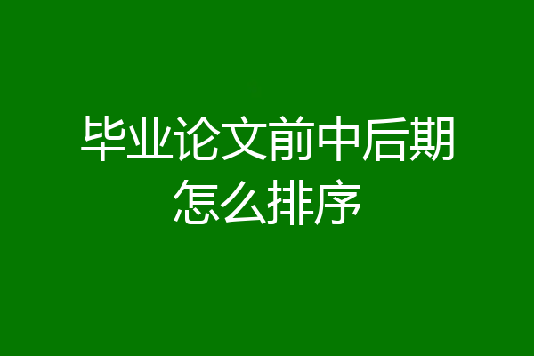 毕业论文前中后期怎么排序