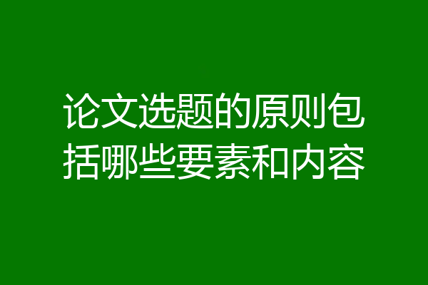 论文选题的原则包括哪些要素和内容
