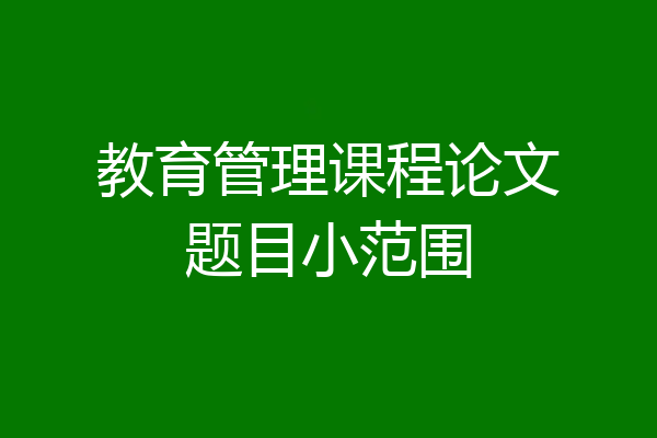 教育管理课程论文题目小范围