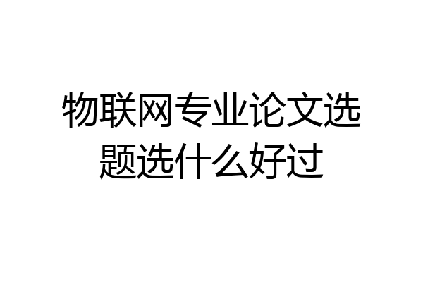 物联网专业论文选题选什么好过