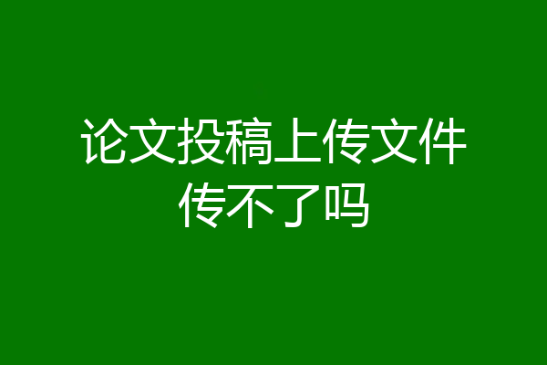 论文投稿上传文件传不了吗