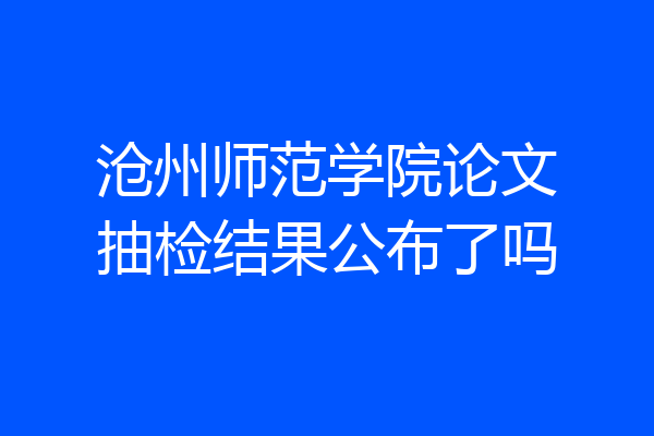 沧州师范学院论文抽检结果公布了吗