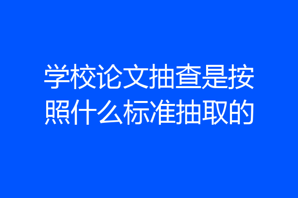 学校论文抽查是按照什么标准抽取的