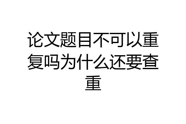 论文题目不可以重复吗为什么还要查重