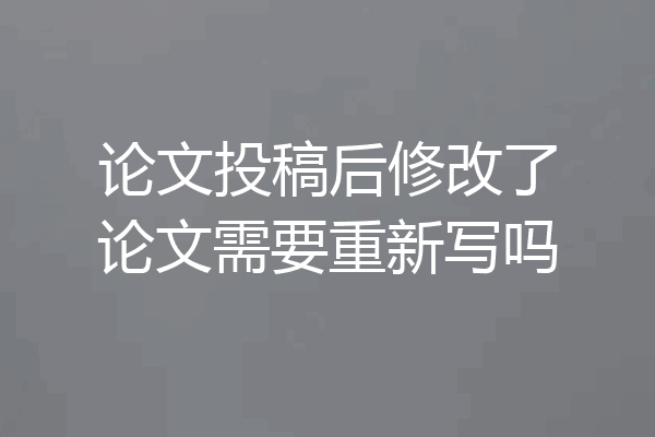 论文投稿后修改了论文需要重新写吗