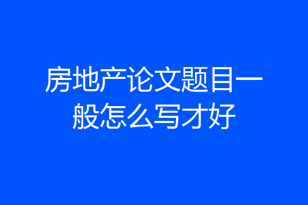 房地产论文题目一般怎么写才好