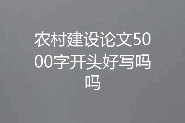 农村建设论文5000字开头好写吗吗