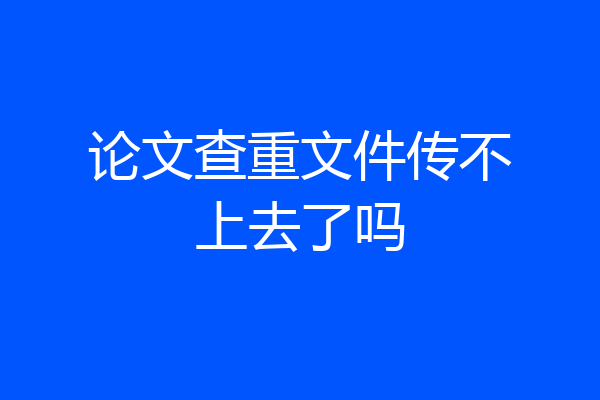 论文查重文件传不上去了吗