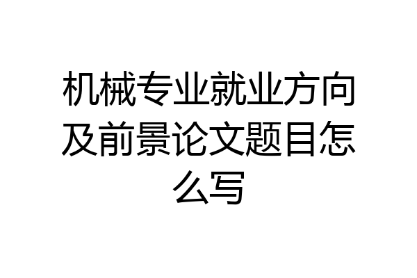 机械专业就业方向及前景论文题目怎么写