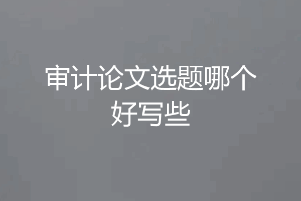 审计论文选题哪个好写些