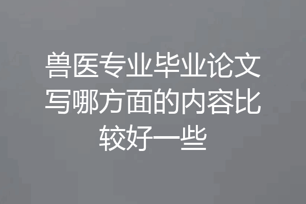 兽医专业毕业论文写哪方面的内容比较好一些