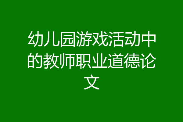 幼儿园游戏活动中的教师职业道德论文