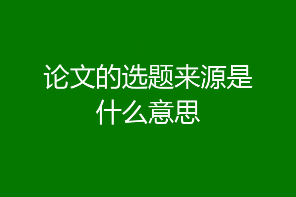 论文的选题来源是什么意思
