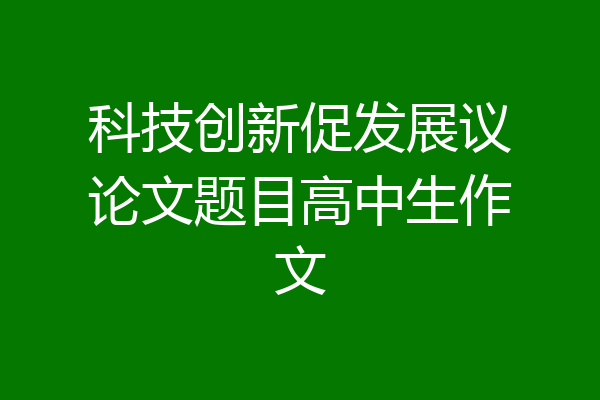 科技创新促发展议论文题目高中生作文