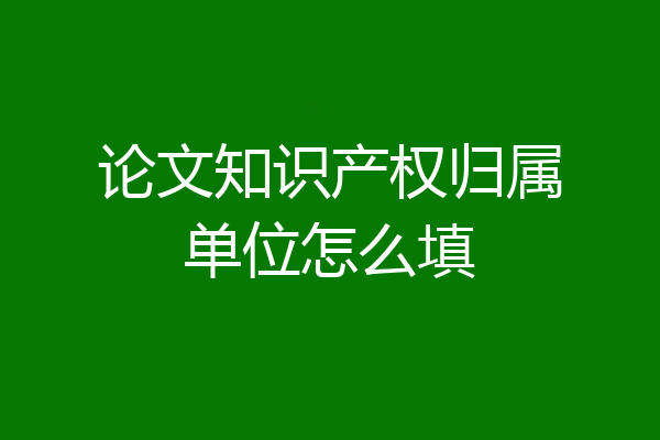 论文知识产权归属单位怎么填