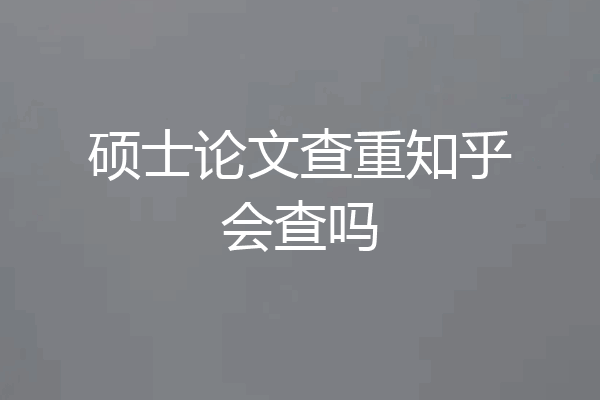 硕士论文查重知乎会查吗