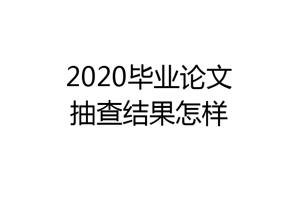 2020毕业论文抽查结果怎样
