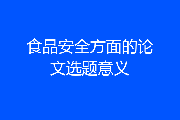 食品安全方面的论文选题意义