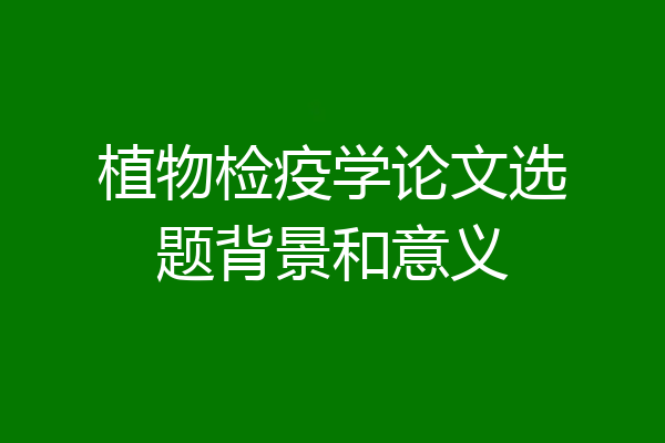 植物检疫学论文选题背景和意义