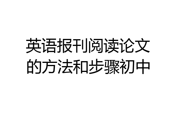 英语报刊阅读论文的方法和步骤初中