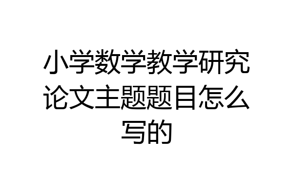 小学数学教学研究论文主题题目怎么写的