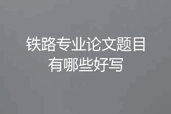 铁路专业论文题目有哪些好写