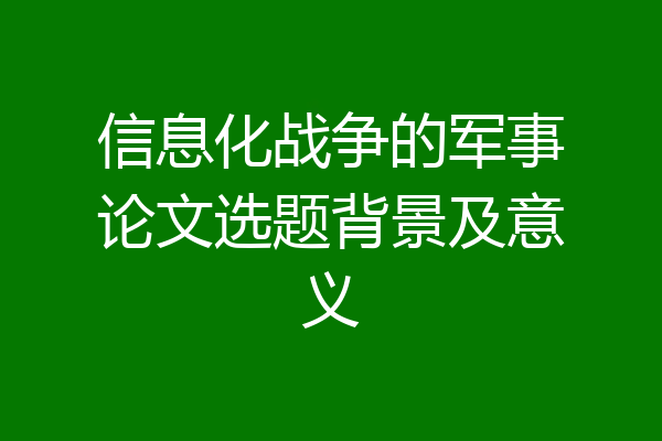 信息化战争的军事论文选题背景及意义