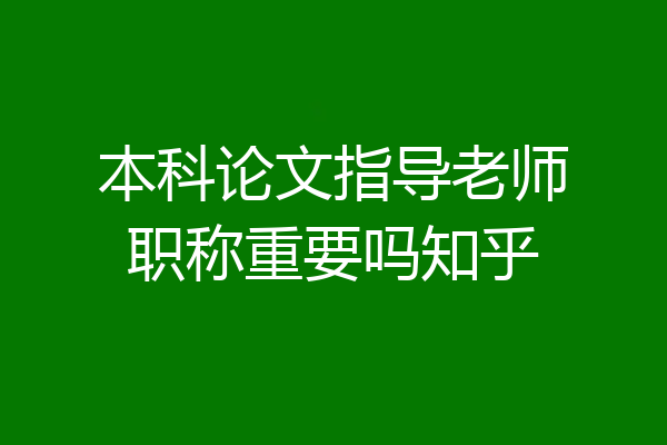 本科论文指导老师职称重要吗知乎