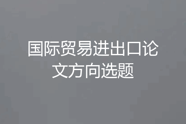 国际贸易进出口论文方向选题